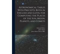 Astronomical Tables With Precepts, Both In English And Latin, For Computing The Places Of The Sun, Moon, Planets, And Comets