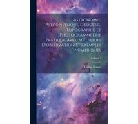 Astronomie, Astrophysique, Géodésie, Topographie Et Photogrammétrie Pratique Avec Méthodes D'observation Et Exemples Numériques; Volume 1