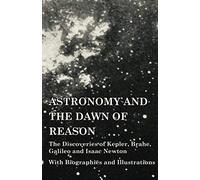 Astronomy And The Dawn Of Reason - The Discoveries Of Kepler, Brahe, Galileo And Isaac Newton - With Biographies And Illustrations