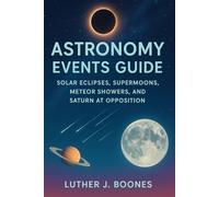 Astronomy Events Guide: Solar Eclipses, Supermoons, Meteor Showers, and Saturn at Opposition: Easy Sky-watching Guide for Stargazing, Celestial Events, and Night Sky Wonders in 2025