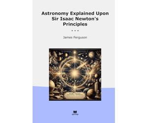 Astronomy Explained Upon Sir Isaac Newton's Principles