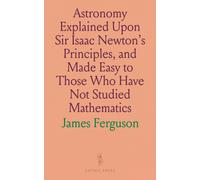Astronomy Explained Upon Sir Isaac Newton's Principles, And Made Easy To Those Who Have Not Studied Mathematics