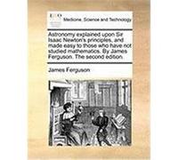 Astronomy Explained Upon Sir Isaac Newton's Principles, and Made Easy to Those Who Have Not Studied Mathematics. by James Ferguson. the Second Edition Ferguson, James (Auteur)