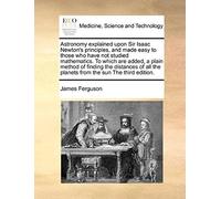 Astronomy Explained Upon Sir Isaac Newton's Principles, And Made Easy To Those Who Have Not Studied Mathematics. To Which Are Added, A Plain Method Of ... The Planets From The Sun The Third Edition.