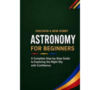 Astronomy for Beginners: A Complete Step-by-Step Guide to Exploring the Night Sky with Confidence