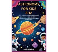 ASTRONOMY FOR KIDS 8-12: A FUN AND FASCINATING GUIDE TO SPACE EXPLORATION, SCIENCE FACTS AND STARGAZING ADVENTURES FOR CURIOUS YOUNG MINDS