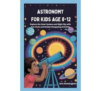 ASTRONOMY FOR KIDS AGE 8-12: Explore the Solar System and Night Sky with Fun Facts and Simple Stargazing Activities