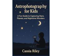 Astrophotography for Kids: A Fun Guide to Capturing Stars, Planets, and Nighttime Wonders