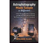 Astrophotography Made Simple for Beginners: A Clear Step-by-Step Guide to Capturing the Night Sky, Milky Way, and Stunning Star Photos Using Any Camera or Smartphone