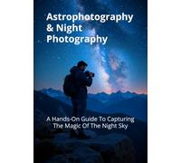 Astrophotography & Night Photography: A Hands-On Guide To Capturing The Magic Of The Night Sky