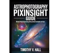 ASTROPHOTOGRAPHY PIXINSIGHT GUIDE: Master Image Processing with Practical Examples and Tips