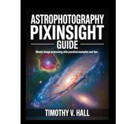 ASTROPHOTOGRAPHY PIXINSIGHT GUIDE: Master Image Processing with Practical Examples and Tips
