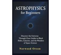 ASTROPHYSICS for Beginners: Discover the Universe Through Clear Guides to Black Holes, Galaxies, and the Wonders of Space Science