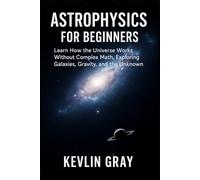 Astrophysics for Beginners: Learn How the Universe Works Without Complex Math,Exploring Galaxies, Gravity, and the Unknown