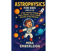 ASTROPHYSICS FOR KIDS (AGES 8-12): A Fun Journey Through Stars, Planets, and the Cosmic Secrets of the Universe