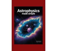 Astrophysics Made Simple: Understanding Black Holes, Dark Matter, and the Expanding Universe