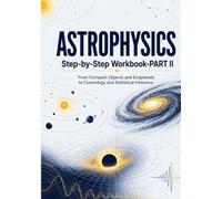 ASTROPHYSICS: Step-by-Step Workbook-PART II: From Compact Objects and Exoplanets to Cosmology and Statistical Inference