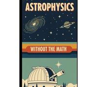 Astrophysics Without the Math: Understanding Stars, Galaxies, and the Cosmos Without Equations