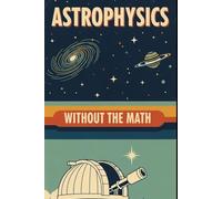 Astrophysics Without the Math: Understanding Stars, Galaxies, and the Cosmos Without Equations