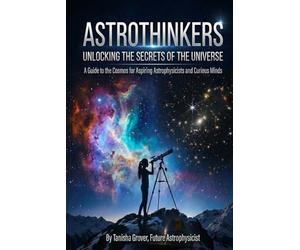 AstroThinkers: Unlocking the Secrets of the Universe: A Guide to the Cosmos for Aspiring Astrophysicists and Curious Minds