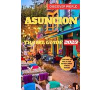 ASUNCION TRAVEL GUIDE 2023: THE ULTIMATE POCKET GUIDE TO THE LAND OF THE OLD WORLD, UNIQUE LANDSCAPES, CULINARY, AND FASCINATING CULTURE. EVERYTHING YOU NEED TO KNOW BEFORE PLANNING A TRIP TO ASUNCION