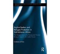 Asylum-Seeker And Refugee Protection In Sub-Saharan Africa: The Peregrination Of A Persecuted Human Being In Search Of A Safe Haven (Routledge Research In Asylum, Migration And Refugee Law) (Hardcover
