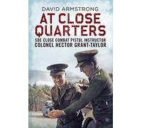 At Close Quarters: Soe Close Combat Pistol Instructor Colonsel Hector Grant-Taylor