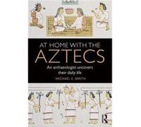 At Home with the Aztecs: An Archaeologist Uncovers Their Daily Life