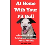 At Home With Your Pitbull: A Beginner's Guide to Raising and Loving Your Pitty or Pitty-Mix
