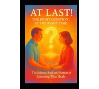 At Last! - The Right Question at the Right Time: The Science, Soul and System of Listening That Heals