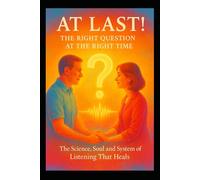 At Last! - The Right Question at the Right Time: The Science, Soul and System of Listening That Heals