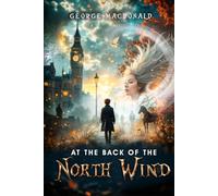 At the Back of the North Wind: Complete, Unabridged 1871 Original Edition with a Unique Historical Annotation, Distinctive Biography, Character Profiles and 76 Illustrations by Arthur Hughes