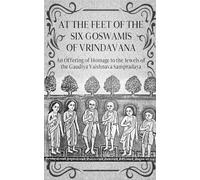 At The Feet of the Six Goswamis of Vrindavan: An Offering of Homage to the Jewels of the Gaudiya Vaishnava Sampradaya