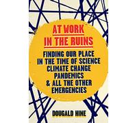At Work in the Ruins: Finding Our Place in the Time of Science, Climate Change, Pandemics and All the Other Emergencies