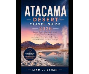 Atacama Desert Travel Guide 2026: Explore Chile’s Otherworldly Desert with Salt Flats, Flamingo Lagoons, El Tatio Geysers, Stargazing Under the ... Desert Adventures, and Smart Travel Tips