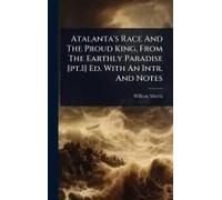 Atalanta's Race And The Proud King, From The Earthly Paradise [Pt.1] Ed. With An Intr. And Notes