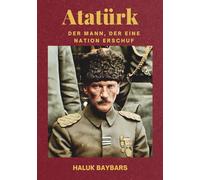 Atatürk: Der Mann, der eine Nation erschuf