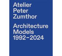Atelier Peter Zumthor Architecture Models 1992-2024 /anglais