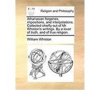 Athanasian Forgeries, Impositions, and Interpolations. Collected Chiefly Out of Mr. Whiston's Writings. by a Lover of Truth, and of True Religion. Whiston, William (Auteur)
