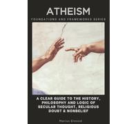 Atheism, Foundations and Frameworks Series: A Clear Guide to the History, Philosophy and Logic of Secular Thought, Religious Doubt & Nonbelief