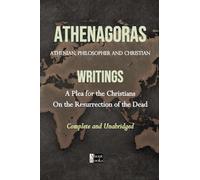 Athenagoras of Athens: Writings: A Plea for the Christians. On the Resurrection of the Dead. Complete and Unabridged
