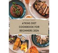 Atkins Diet Cookbook For Beginners 2024: A Comprehensive Atkins Diet Cookbook Unveiling Delectable Recipes And Atkins 20 Diet Meal Plans For Optimal Health And Weight Management