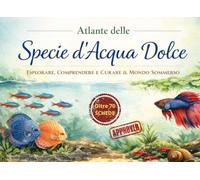 Atlante delle Specie d'Acqua Dolce in Acquario - Esplorare, comprendere e curare il mondo sommerso: Oltre 70 schede di allevamento