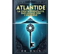 ATLANTIDE: LA CIVILTÀ PERDUTA E IL SUO LEGAME CON L'UNIVERSO: Come gli insegnamenti atlantidei possono rivelare verità nascoste sulla nostra esistenza, SENZA cadere nella fantasia!