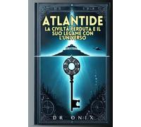 ATLANTIDE: LA CIVILTÀ PERDUTA E IL SUO LEGAME CON L'UNIVERSO: Come gli insegnamenti atlantidei possono rivelare verità nascoste sulla nostra esistenza, SENZA cadere nella fantasia!