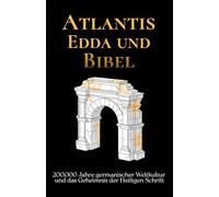 Atlantis Edda und Bibel: 200.000 Jahre germanischer Weltkultur und das Geheimnis der Heiligen Schrift