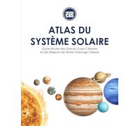 ATLAS DU SYSTÈME SOLAIRE: Guide illustré des grands corps et des régions de notre voisinage céleste