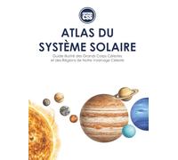 ATLAS DU SYSTÈME SOLAIRE: Guide illustré des grands corps et des régions de notre voisinage céleste
