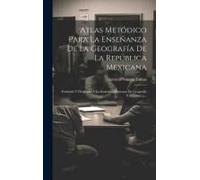 Atlas Metódico Para La Enseñanza De La Geografía De La República Mexicana: Formado Y Dedicado Á La Sociedad Mexicana De Geografía Y Estadística...
