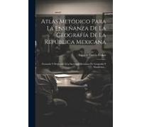 Atlas Metódico Para La Enseñanza De La Geografía De La República Mexicana: Formado Y Dedicado Á La Sociedad Mexicana De Geografía Y Estadística...